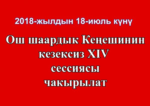2018-жылдын 18 июлунда саат 09:00 Ош шаардык Кеңешинин кезексиз XIV сессиясы чакырылат.