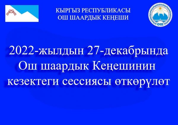 Ош шаардык Кеңешинин кезектеги сессиясы 2022-жылдын 27-декабрында өткөрүлөт.