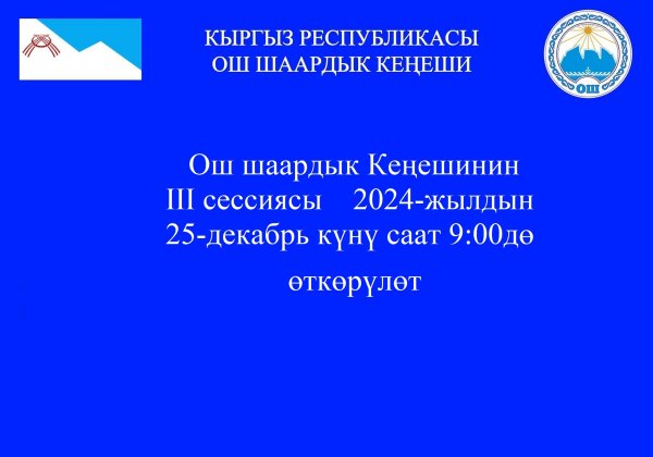 Ош шаардык Кеңешинин III сессиясы 2024-жылдын 25-декабрь күнү саат 9:00дө өткөрүлөт